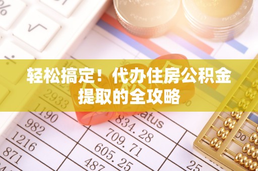 芮城轻松搞定！代办住房公积金提取的全攻略