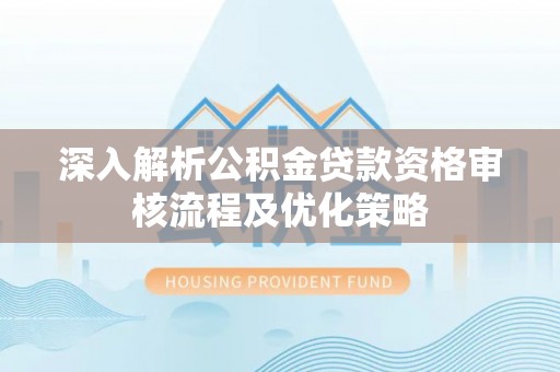 芮城深入解析公积金贷款资格审核流程及优化策略