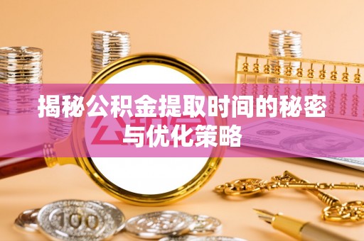 芮城揭秘公积金提取时间的秘密与优化策略