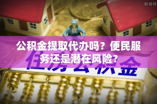 芮城公积金提取代办吗？便民服务还是潜在风险？