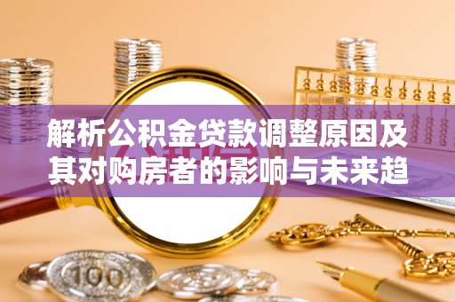 芮城解析公积金贷款调整原因及其对购房者的影响与未来趋势