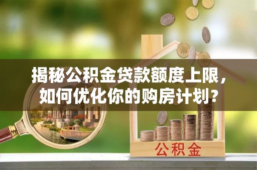 芮城揭秘公积金贷款额度上限，如何优化你的购房计划？