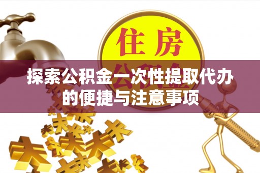 芮城探索公积金一次性提取代办的便捷与注意事项