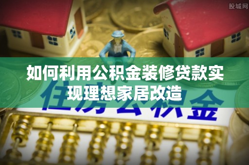 芮城如何利用公积金装修贷款实现理想家居改造