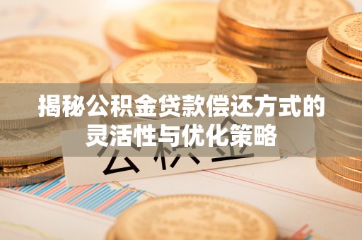芮城揭秘公积金贷款偿还方式的灵活性与优化策略