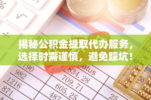 芮城揭秘公积金提取代办服务，选择时需谨慎，避免踩坑！