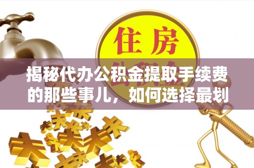 芮城揭秘代办公积金提取手续费的那些事儿，如何选择最划算的服务？