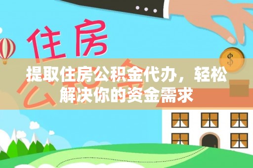 芮城提取住房公积金代办，轻松解决你的资金需求