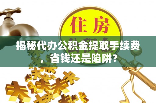 芮城揭秘代办公积金提取手续费，省钱还是陷阱？
