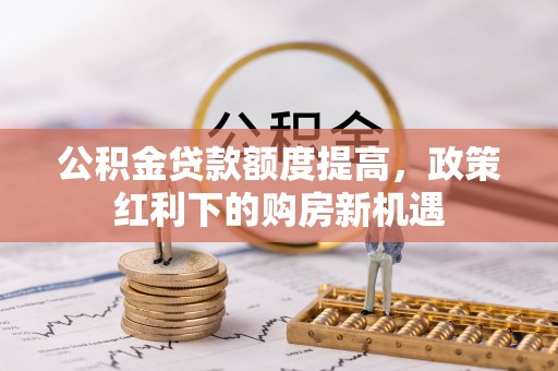芮城公积金贷款额度提高，政策红利下的购房新机遇
