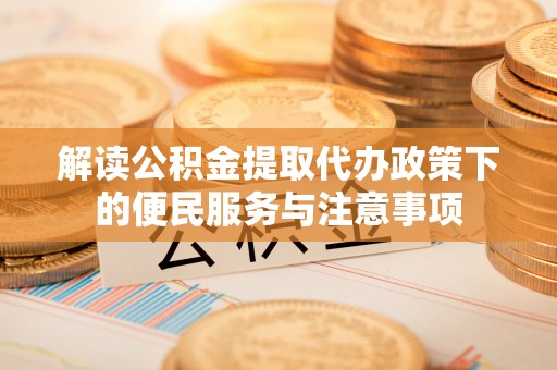 芮城解读公积金提取代办政策下的便民服务与注意事项