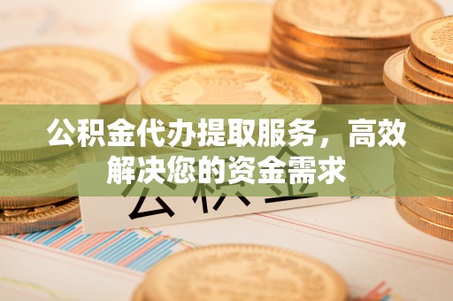 芮城公积金代办提取服务，高效解决您的资金需求