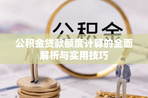 芮城公积金贷款额度计算的全面解析与实用技巧