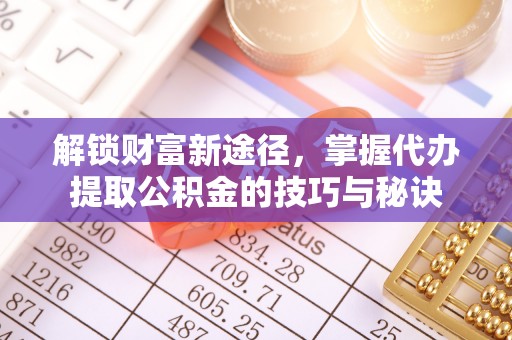 芮城解锁财富新途径，掌握代办提取公积金的技巧与秘诀
