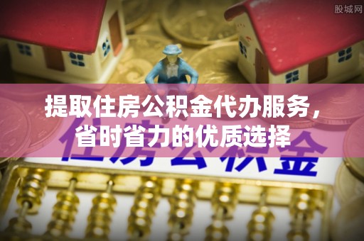 芮城提取住房公积金代办服务，省时省力的优质选择