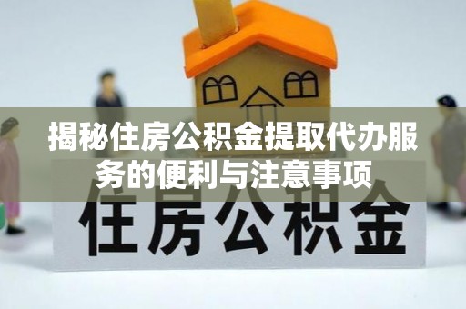 芮城揭秘住房公积金提取代办服务的便利与注意事项