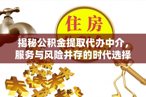 芮城揭秘公积金提取代办中介，服务与风险并存的时代选择