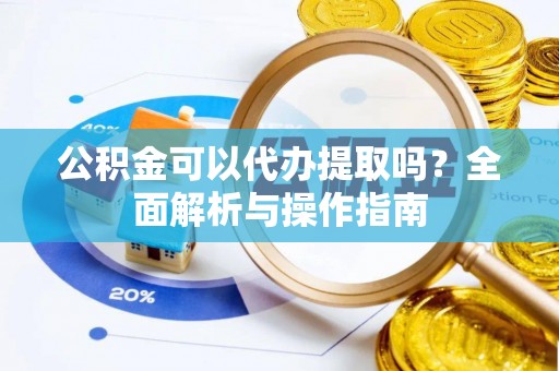 芮城公积金可以代办提取吗？全面解析与操作指南