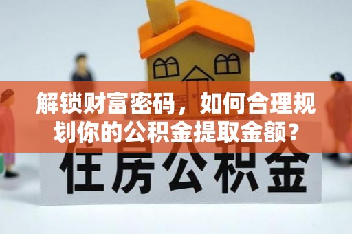 芮城解锁财富密码，如何合理规划你的公积金提取金额？