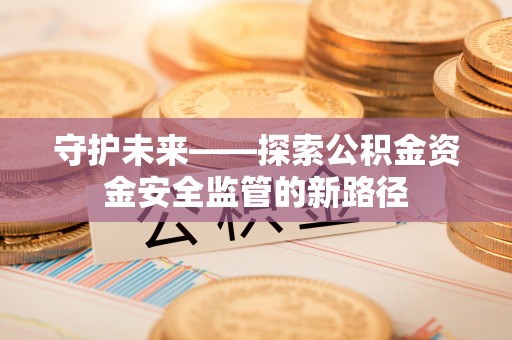 芮城守护未来——探索公积金资金安全监管的新路径