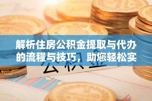芮城解析住房公积金提取与代办的流程与技巧，助您轻松实现资金流动