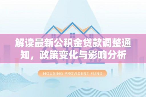 芮城解读最新公积金贷款调整通知，政策变化与影响分析