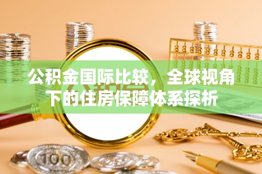 芮城公积金国际比较，全球视角下的住房保障体系探析