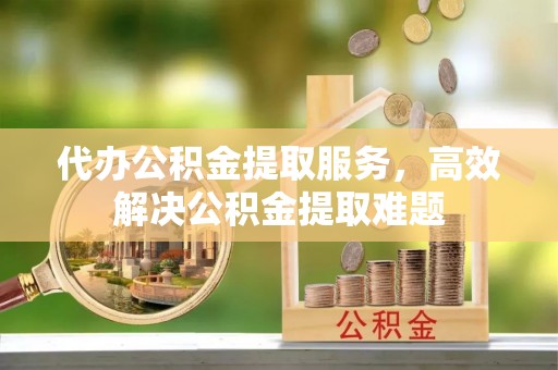 芮城代办公积金提取服务，高效解决公积金提取难题