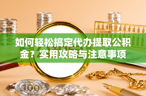 芮城如何轻松搞定代办提取公积金？实用攻略与注意事项
