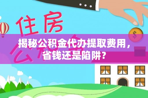 芮城揭秘公积金代办提取费用，省钱还是陷阱？