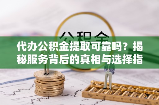 芮城代办公积金提取可靠吗？揭秘服务背后的真相与选择指南