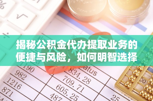 芮城揭秘公积金代办提取业务的便捷与风险，如何明智选择？