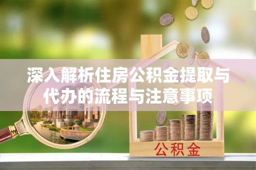 芮城深入解析住房公积金提取与代办的流程与注意事项