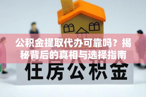 芮城公积金提取代办可靠吗？揭秘背后的真相与选择指南