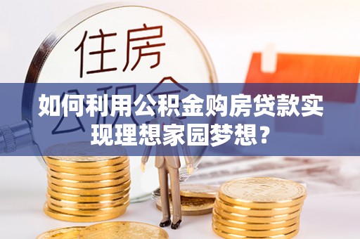 芮城如何利用公积金购房贷款实现理想家园梦想？