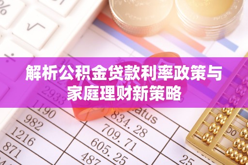 芮城解析公积金贷款利率政策与家庭理财新策略