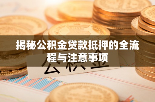 芮城揭秘公积金贷款抵押的全流程与注意事项