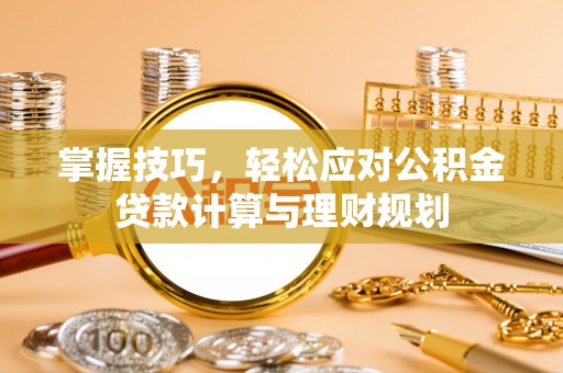 芮城掌握技巧，轻松应对公积金贷款计算与理财规划