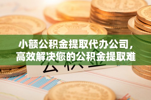 芮城小额公积金提取代办公司，高效解决您的公积金提取难题