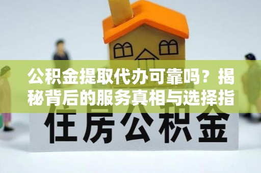 芮城公积金提取代办可靠吗？揭秘背后的服务真相与选择指南