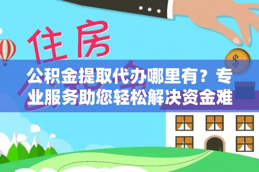 芮城公积金提取代办哪里有？专业服务助您轻松解决资金难题