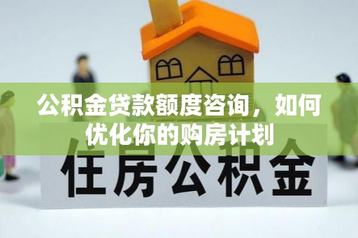 芮城公积金贷款额度咨询，如何优化你的购房计划