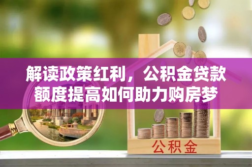 芮城解读政策红利，公积金贷款额度提高如何助力购房梦
