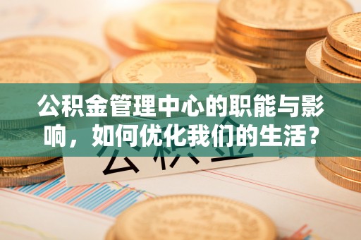 芮城公积金管理中心的职能与影响，如何优化我们的生活？