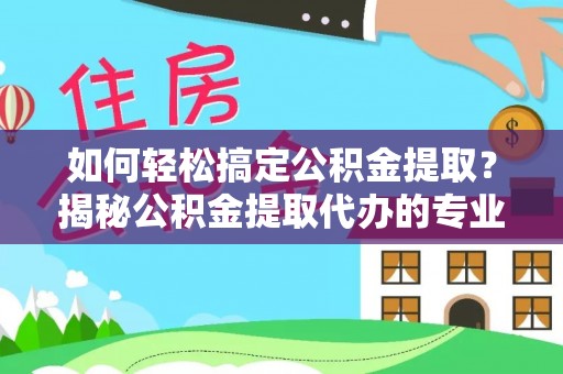 芮城如何轻松搞定公积金提取？揭秘公积金提取代办的专业服务