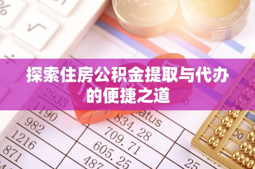 芮城探索住房公积金提取与代办的便捷之道