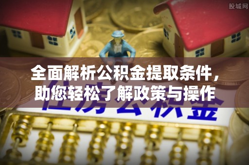 芮城全面解析公积金提取条件，助您轻松了解政策与操作