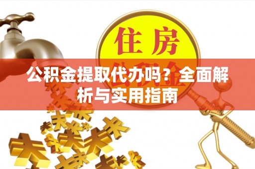 芮城公积金提取代办吗？全面解析与实用指南