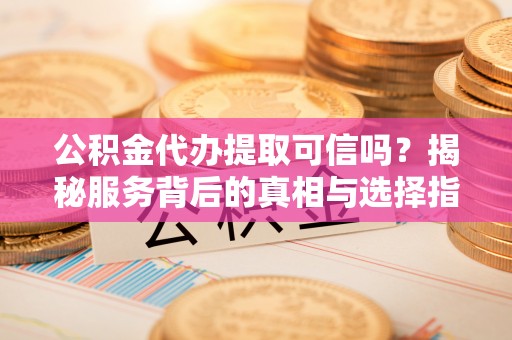 芮城公积金代办提取可信吗？揭秘服务背后的真相与选择指南
