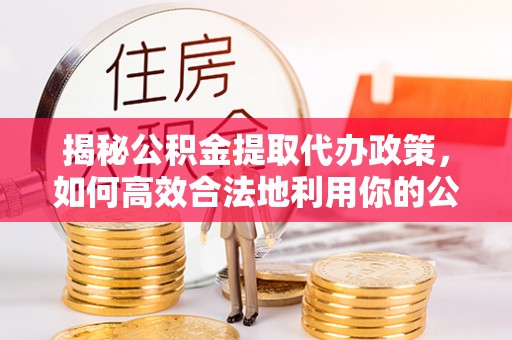 芮城揭秘公积金提取代办政策，如何高效合法地利用你的公积金